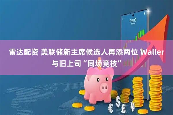 雷达配资 美联储新主席候选人再添两位 Waller与旧上司“同场竞技”