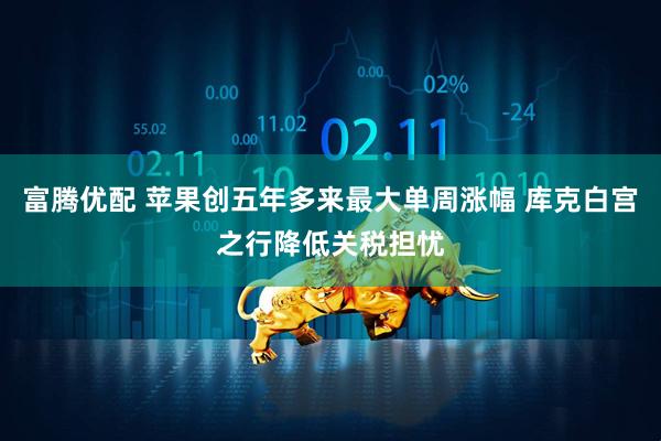 富腾优配 苹果创五年多来最大单周涨幅 库克白宫之行降低关税担忧