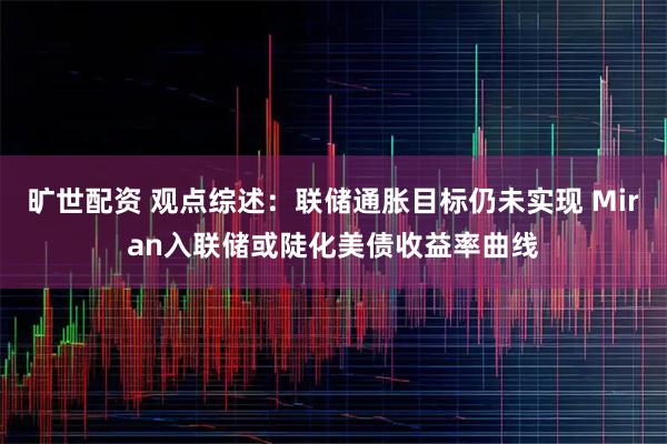 旷世配资 观点综述：联储通胀目标仍未实现 Miran入联储或陡化美债收益率曲线