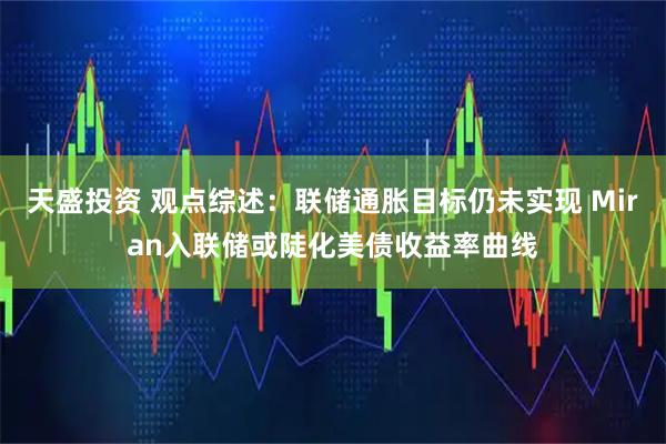 天盛投资 观点综述：联储通胀目标仍未实现 Miran入联储或陡化美债收益率曲线