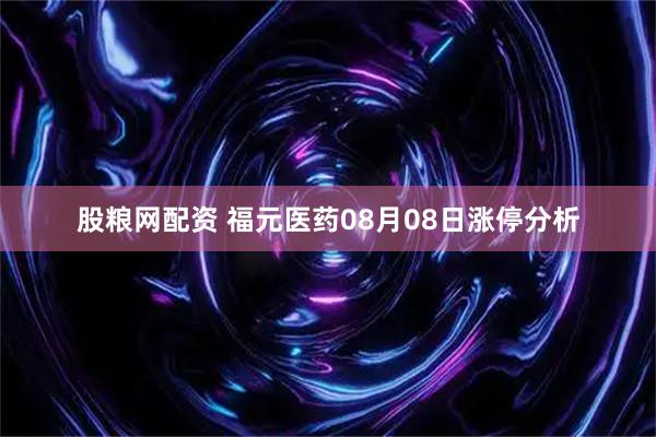 股粮网配资 福元医药08月08日涨停分析