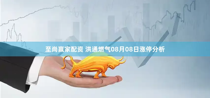 至尚赢家配资 洪通燃气08月08日涨停分析