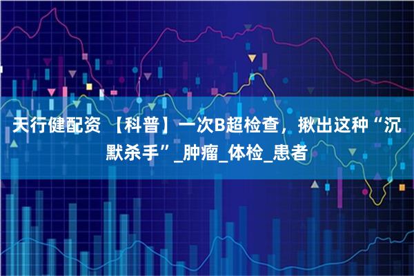 天行健配资 【科普】一次B超检查，揪出这种“沉默杀手”_肿瘤_体检_患者