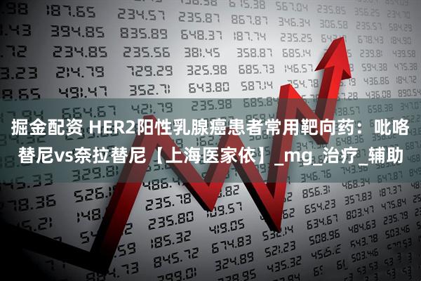 掘金配资 HER2阳性乳腺癌患者常用靶向药：吡咯替尼vs奈拉替尼【上海医家依】_mg_治疗_辅助