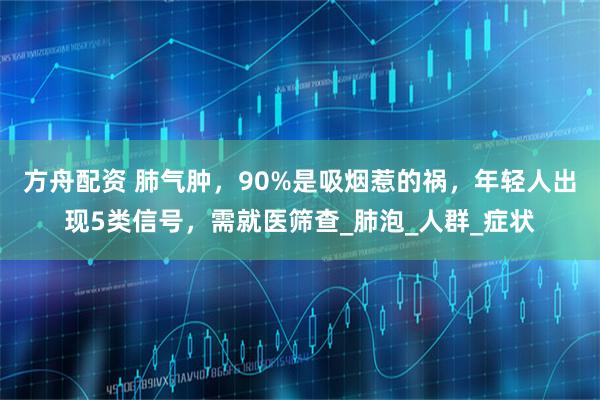 方舟配资 肺气肿，90%是吸烟惹的祸，年轻人出现5类信号，需就医筛查_肺泡_人群_症状