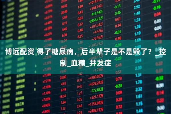 博远配资 得了糖尿病，后半辈子是不是毁了？_控制_血糖_并发症
