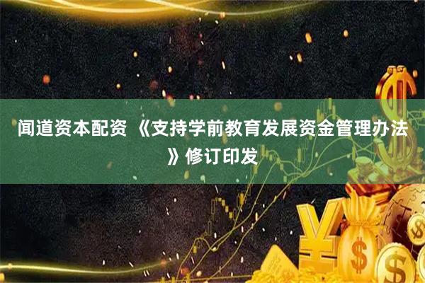 闻道资本配资 《支持学前教育发展资金管理办法》修订印发