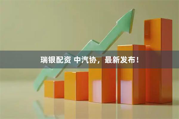 瑞银配资 中汽协，最新发布！