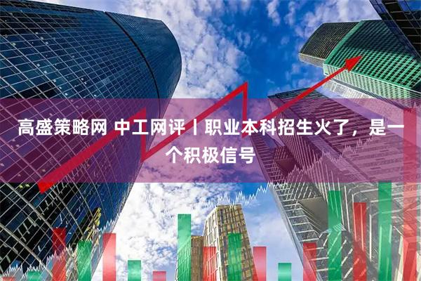 高盛策略网 中工网评丨职业本科招生火了，是一个积极信号