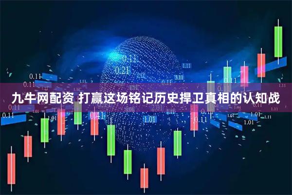 九牛网配资 打赢这场铭记历史捍卫真相的认知战