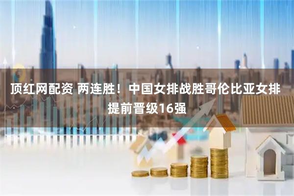 顶红网配资 两连胜！中国女排战胜哥伦比亚女排 提前晋级16强