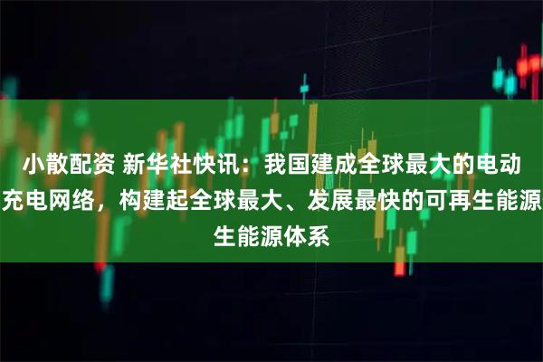 小散配资 新华社快讯：我国建成全球最大的电动汽车充电网络，构建起全球最大、发展最快的可再生能源体系