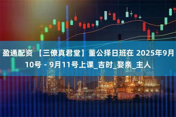盈通配资 【三僚真君堂】董公择日班在 2025年9月10号 - 9月11号上课_吉时_娶亲_主人