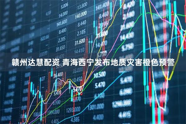 赣州达慧配资 青海西宁发布地质灾害橙色预警