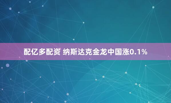 配亿多配资 纳斯达克金龙中国涨0.1%