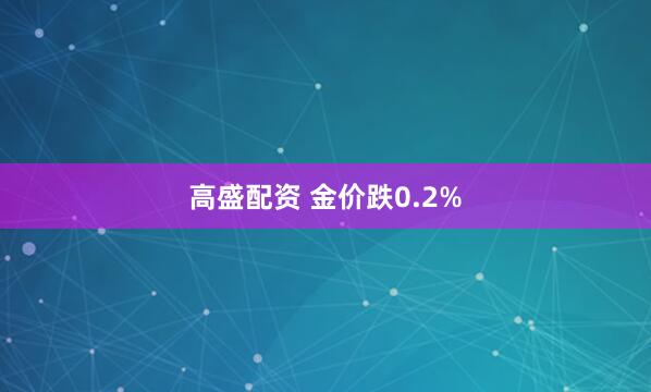 高盛配资 金价跌0.2%