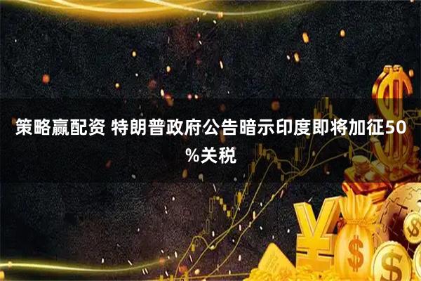 策略赢配资 特朗普政府公告暗示印度即将加征50%关税