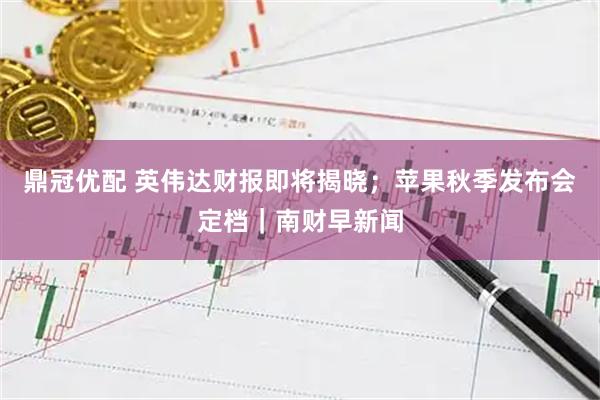鼎冠优配 英伟达财报即将揭晓；苹果秋季发布会定档｜南财早新闻