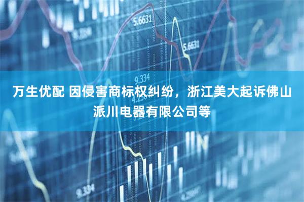 万生优配 因侵害商标权纠纷，浙江美大起诉佛山派川电器有限公司等