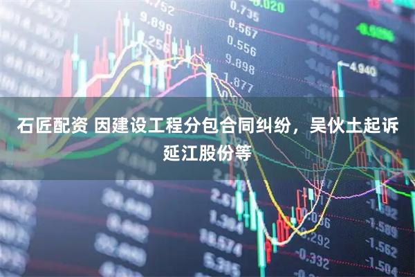 石匠配资 因建设工程分包合同纠纷，吴伙土起诉延江股份等