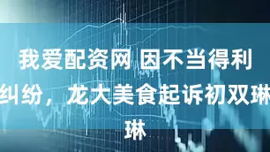 我爱配资网 因不当得利纠纷，龙大美食起诉初双琳
