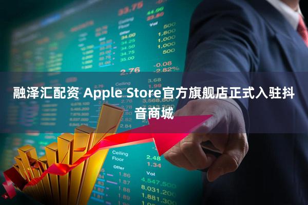 融泽汇配资 Apple Store官方旗舰店正式入驻抖音商城