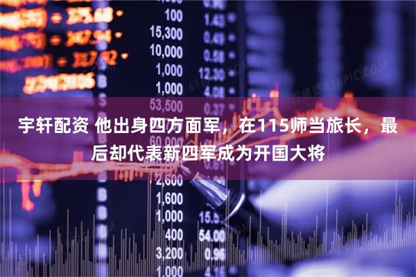 宇轩配资 他出身四方面军，在115师当旅长，最后却代表新四军成为开国大将