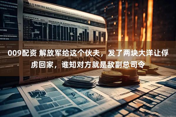 009配资 解放军给这个伙夫，发了两块大洋让俘虏回家，谁知对方就是敌副总司令