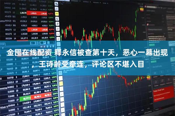 金囤在线配资 释永信被查第十天，恶心一幕出现，王诗龄受牵连，评论区不堪入目