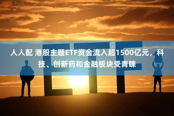 人人配 港股主题ETF资金流入超1500亿元，科技、创新药和金融板块受青睐