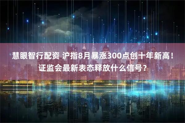 慧眼智行配资 沪指8月暴涨300点创十年新高！证监会最新表态释放什么信号？