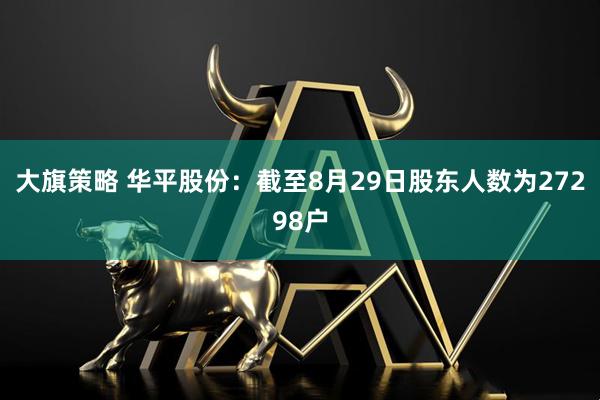 大旗策略 华平股份：截至8月29日股东人数为27298户