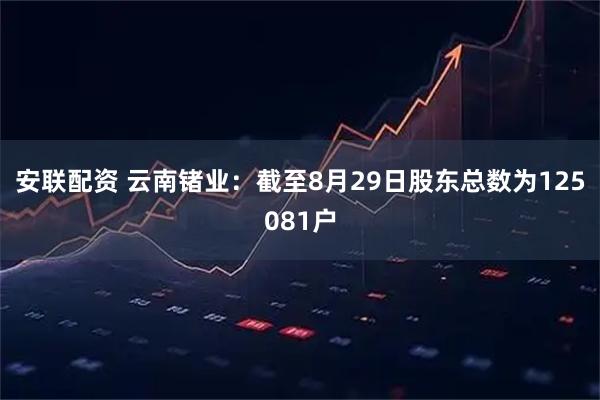 安联配资 云南锗业：截至8月29日股东总数为125081户
