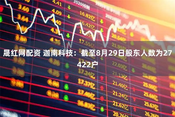 晟红网配资 迦南科技：截至8月29日股东人数为27422户
