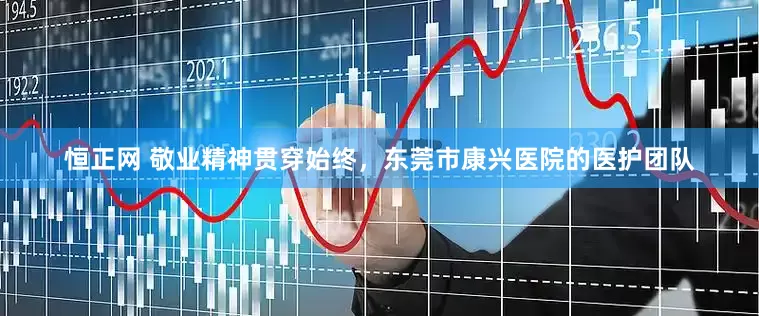 恒正网 敬业精神贯穿始终，东莞市康兴医院的医护团队