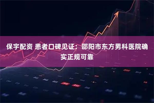 保宇配资 患者口碑见证：邵阳市东方男科医院确实正规可靠