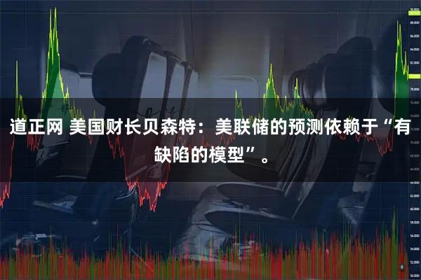 道正网 美国财长贝森特：美联储的预测依赖于“有缺陷的模型”。