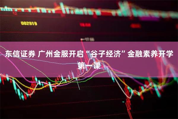 东信证券 广州金服开启“谷子经济”金融素养开学第一课