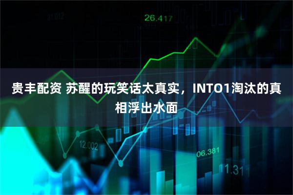 贵丰配资 苏醒的玩笑话太真实，INTO1淘汰的真相浮出水面
