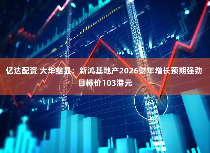 亿达配资 大华继显：新鸿基地产2026财年增长预期强劲 目标价103港元