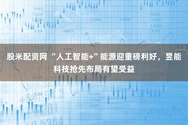股米配资网 “人工智能+”能源迎重磅利好，昱能科技抢先布局有望受益